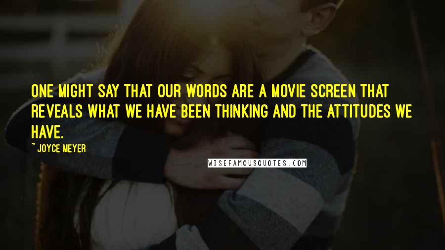 Joyce Meyer Quotes: One might say that our words are a movie screen that reveals what we have been thinking and the attitudes we have.