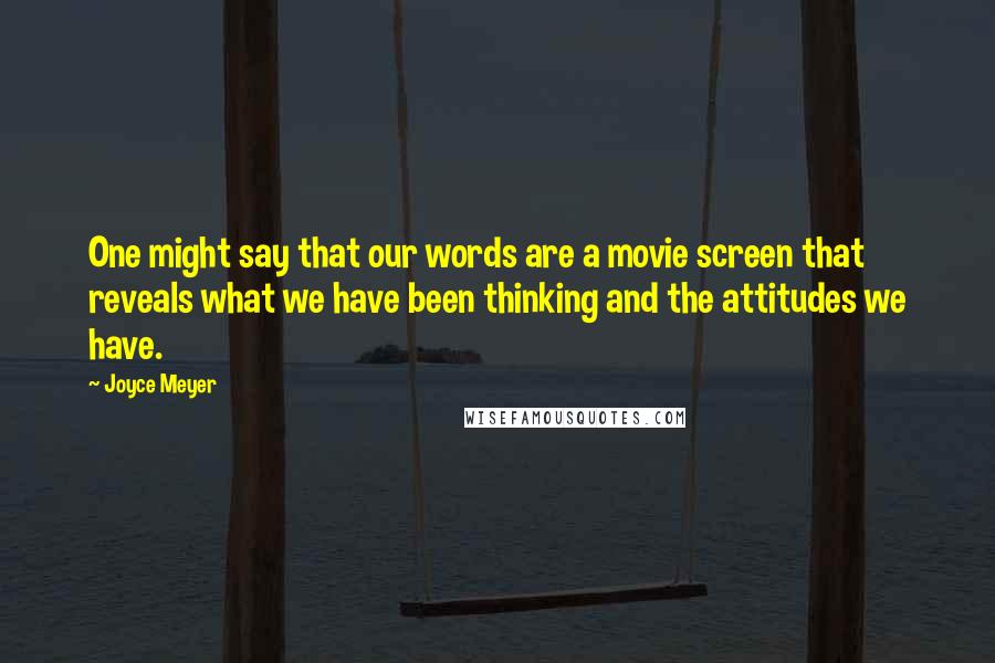 Joyce Meyer Quotes: One might say that our words are a movie screen that reveals what we have been thinking and the attitudes we have.