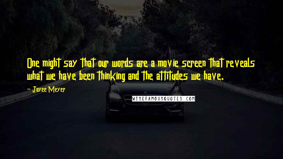 Joyce Meyer Quotes: One might say that our words are a movie screen that reveals what we have been thinking and the attitudes we have.