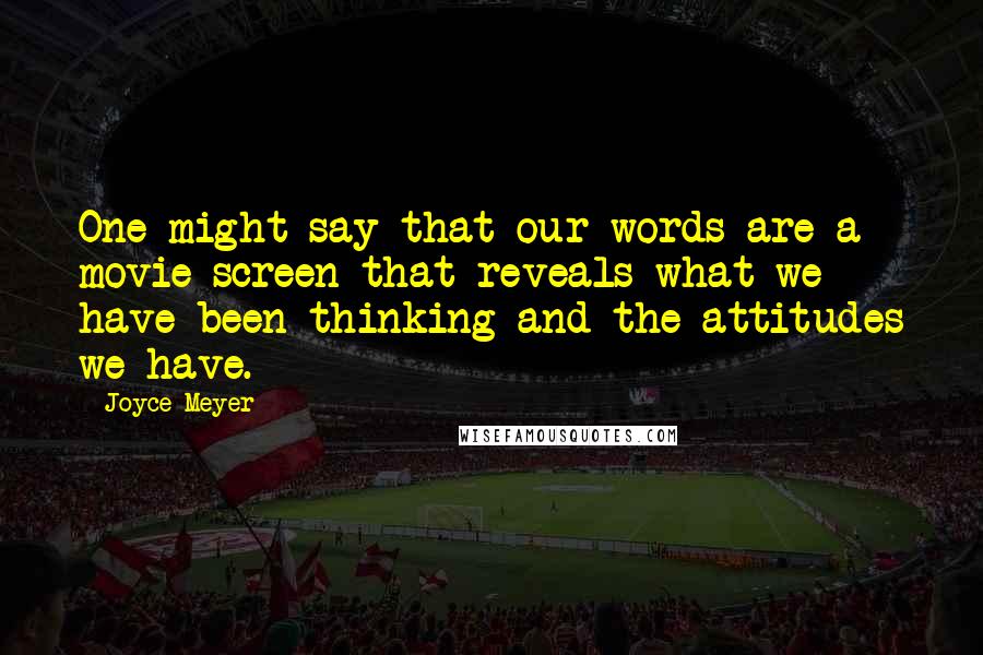 Joyce Meyer Quotes: One might say that our words are a movie screen that reveals what we have been thinking and the attitudes we have.