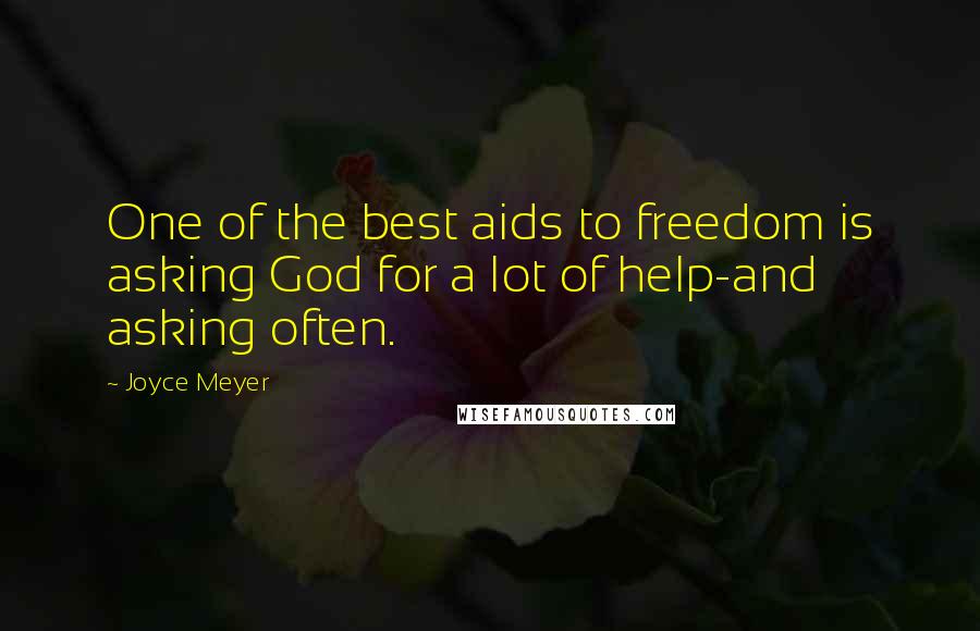 Joyce Meyer Quotes: One of the best aids to freedom is asking God for a lot of help-and asking often.
