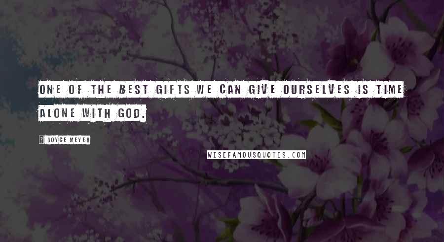 Joyce Meyer Quotes: One of the best gifts we can give ourselves is time alone with God.