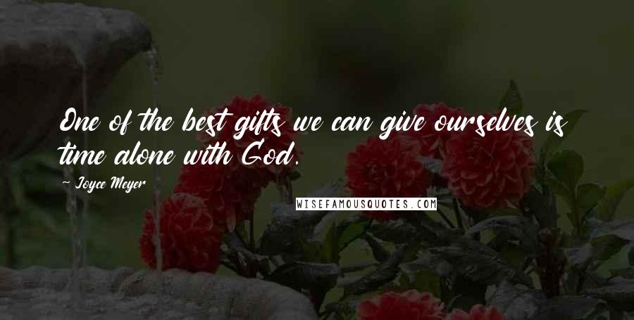 Joyce Meyer Quotes: One of the best gifts we can give ourselves is time alone with God.