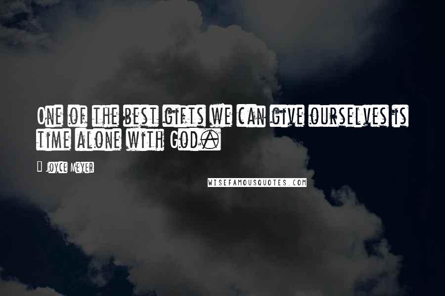 Joyce Meyer Quotes: One of the best gifts we can give ourselves is time alone with God.