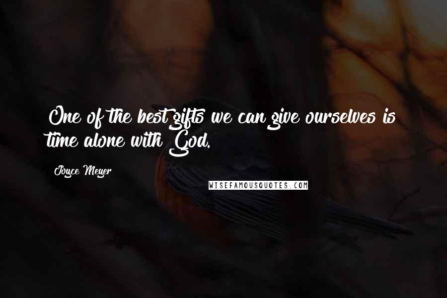 Joyce Meyer Quotes: One of the best gifts we can give ourselves is time alone with God.