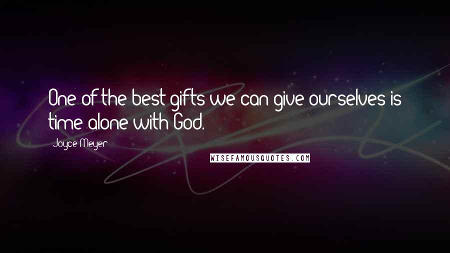 Joyce Meyer Quotes: One of the best gifts we can give ourselves is time alone with God.