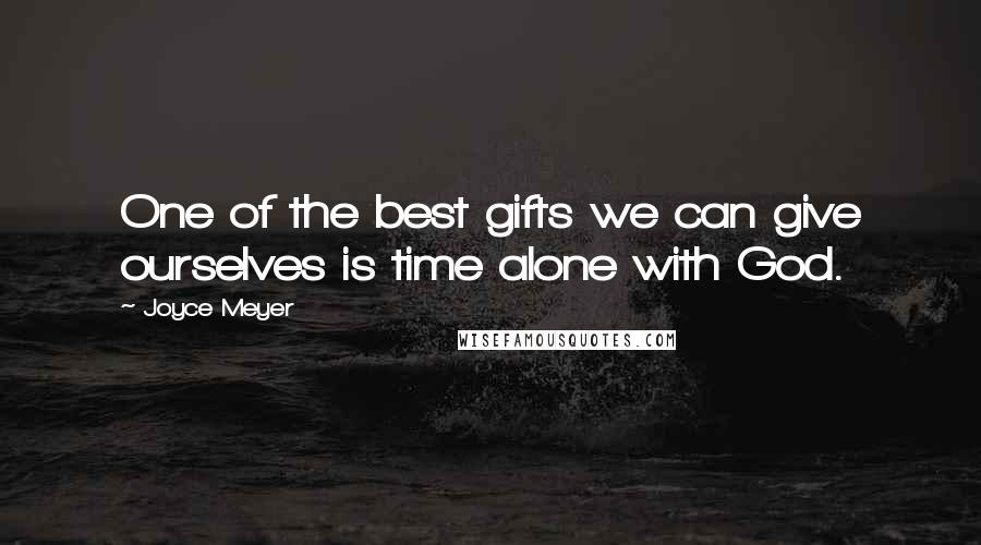 Joyce Meyer Quotes: One of the best gifts we can give ourselves is time alone with God.