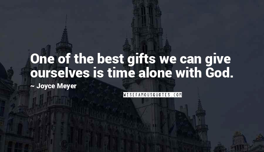 Joyce Meyer Quotes: One of the best gifts we can give ourselves is time alone with God.