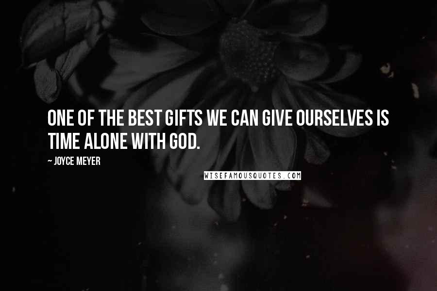 Joyce Meyer Quotes: One of the best gifts we can give ourselves is time alone with God.