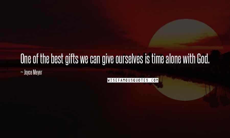 Joyce Meyer Quotes: One of the best gifts we can give ourselves is time alone with God.