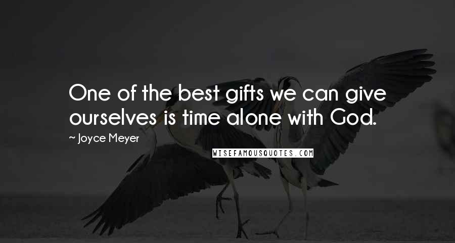 Joyce Meyer Quotes: One of the best gifts we can give ourselves is time alone with God.