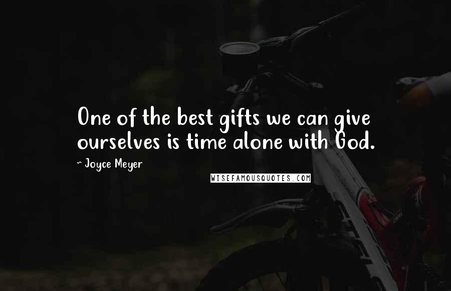 Joyce Meyer Quotes: One of the best gifts we can give ourselves is time alone with God.