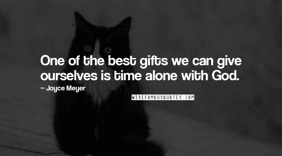 Joyce Meyer Quotes: One of the best gifts we can give ourselves is time alone with God.