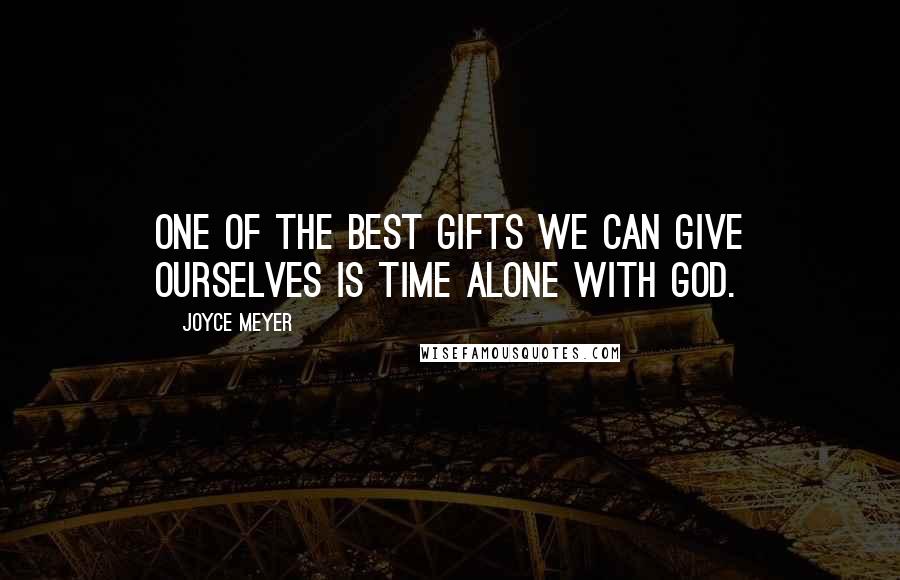 Joyce Meyer Quotes: One of the best gifts we can give ourselves is time alone with God.