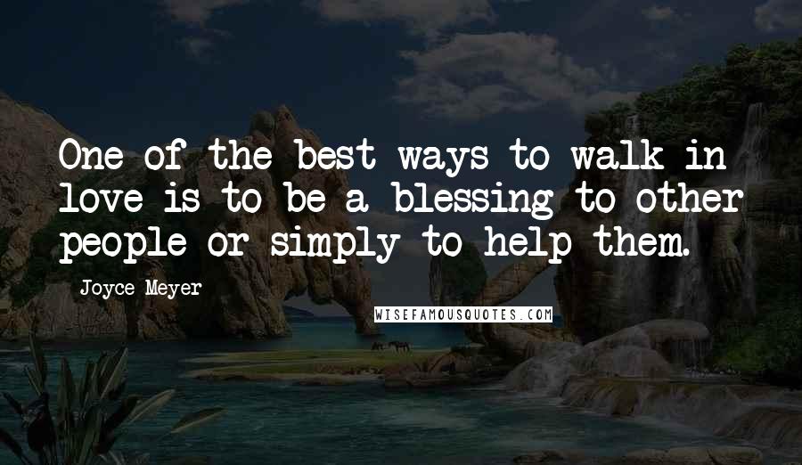 Joyce Meyer Quotes: One of the best ways to walk in love is to be a blessing to other people or simply to help them.