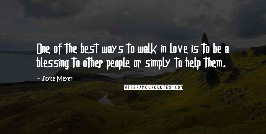 Joyce Meyer Quotes: One of the best ways to walk in love is to be a blessing to other people or simply to help them.