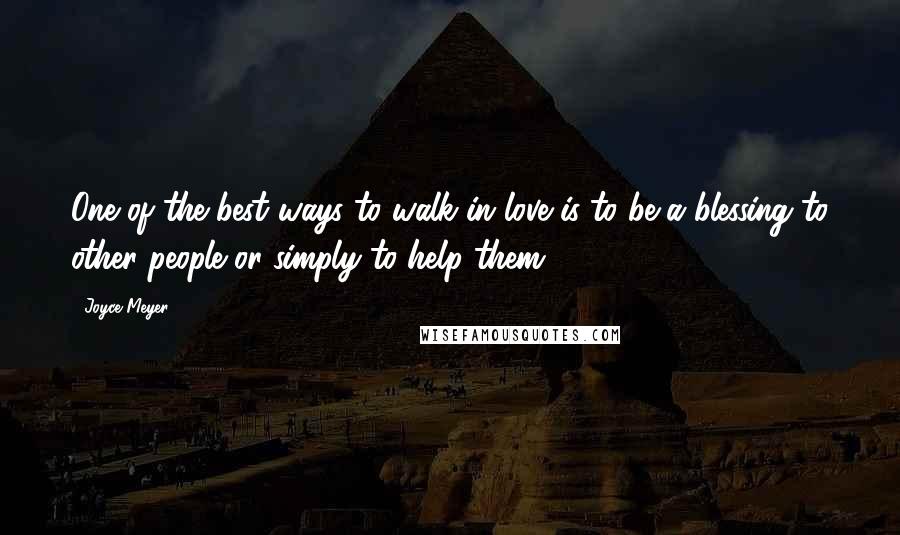 Joyce Meyer Quotes: One of the best ways to walk in love is to be a blessing to other people or simply to help them.