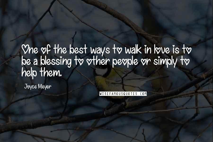 Joyce Meyer Quotes: One of the best ways to walk in love is to be a blessing to other people or simply to help them.