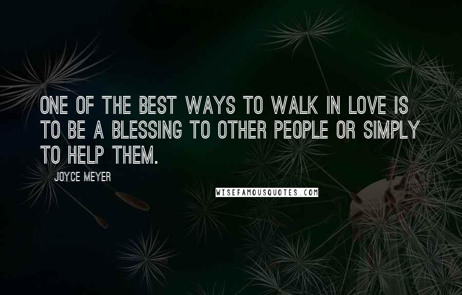 Joyce Meyer Quotes: One of the best ways to walk in love is to be a blessing to other people or simply to help them.