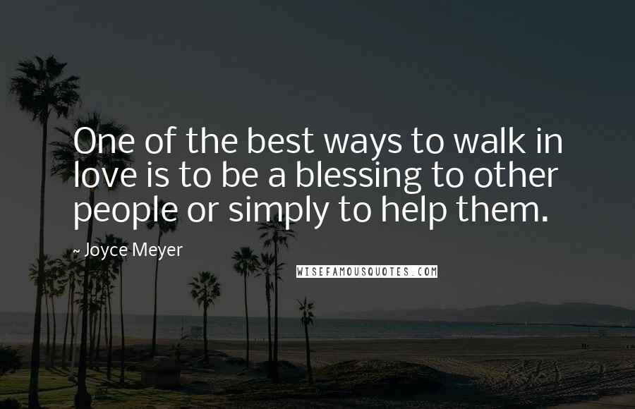 Joyce Meyer Quotes: One of the best ways to walk in love is to be a blessing to other people or simply to help them.