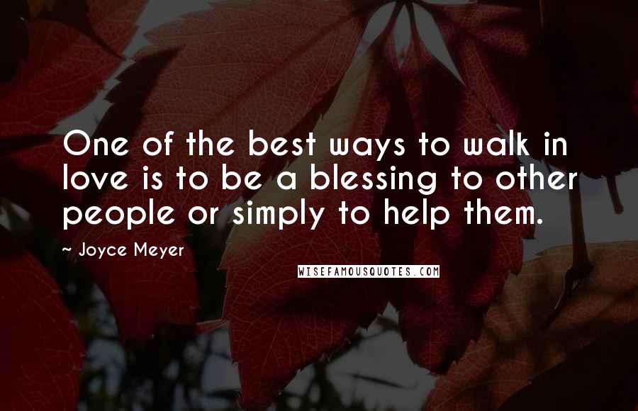 Joyce Meyer Quotes: One of the best ways to walk in love is to be a blessing to other people or simply to help them.