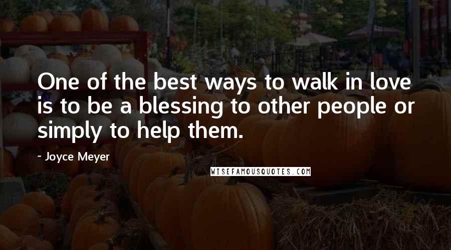 Joyce Meyer Quotes: One of the best ways to walk in love is to be a blessing to other people or simply to help them.