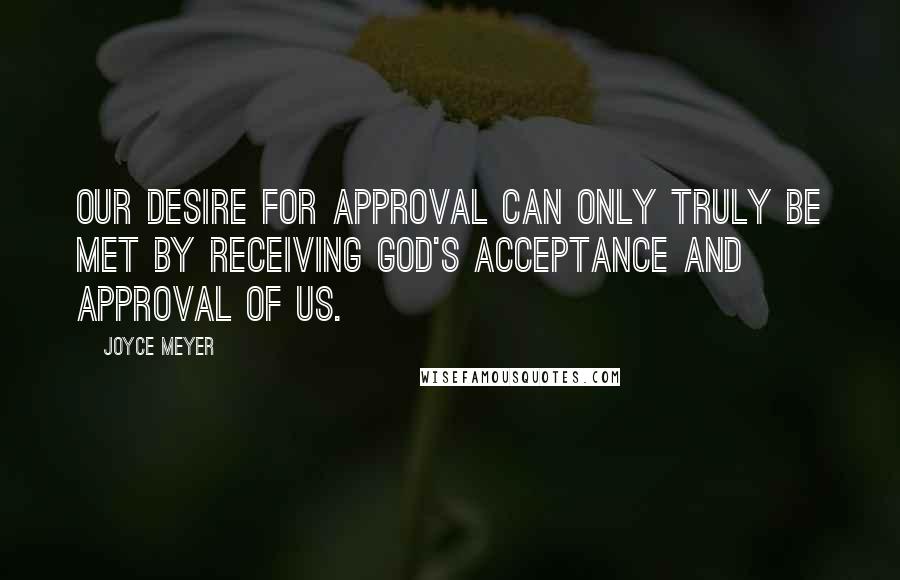 Joyce Meyer Quotes: Our desire for approval can only truly be met by receiving God's acceptance and approval of us.