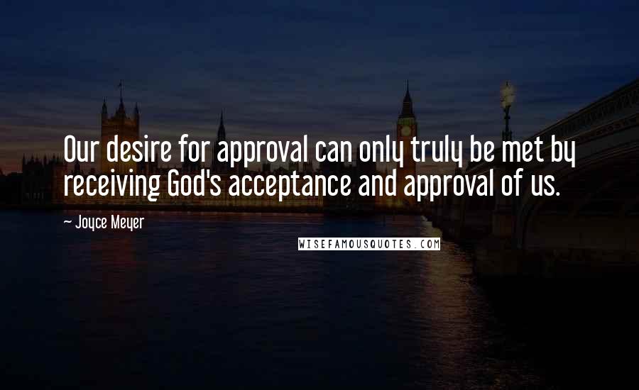 Joyce Meyer Quotes: Our desire for approval can only truly be met by receiving God's acceptance and approval of us.