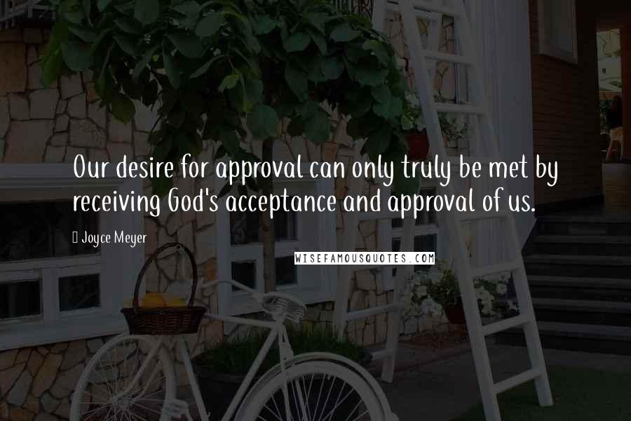 Joyce Meyer Quotes: Our desire for approval can only truly be met by receiving God's acceptance and approval of us.