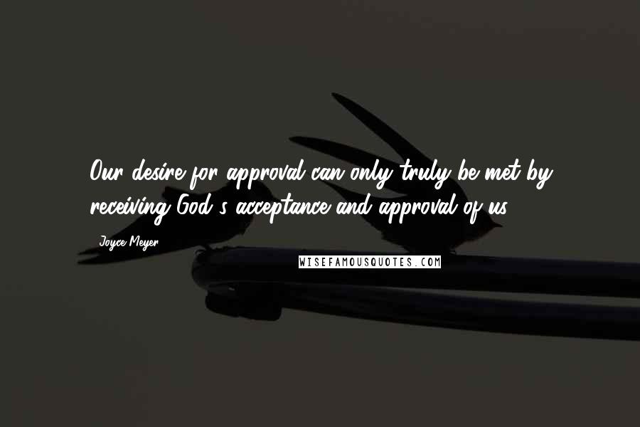 Joyce Meyer Quotes: Our desire for approval can only truly be met by receiving God's acceptance and approval of us.