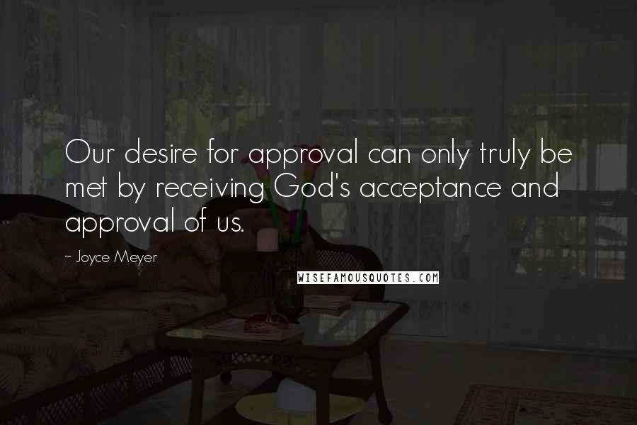 Joyce Meyer Quotes: Our desire for approval can only truly be met by receiving God's acceptance and approval of us.