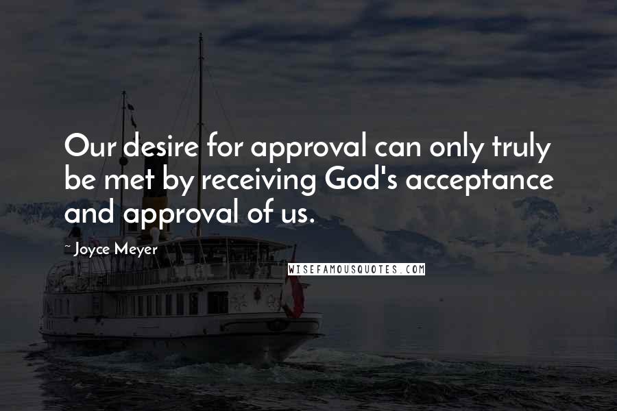 Joyce Meyer Quotes: Our desire for approval can only truly be met by receiving God's acceptance and approval of us.