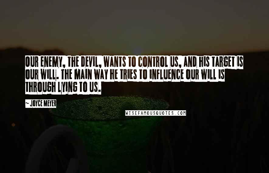 Joyce Meyer Quotes: Our enemy, the devil, wants to control us, and his target is our will. The main way he tries to influence our will is through lying to us.