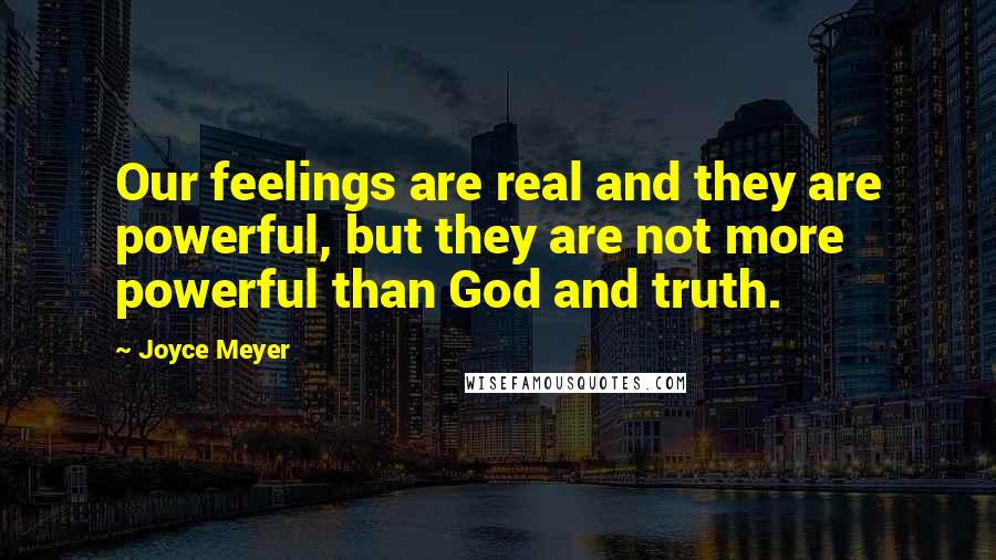 Joyce Meyer Quotes: Our feelings are real and they are powerful, but they are not more powerful than God and truth.
