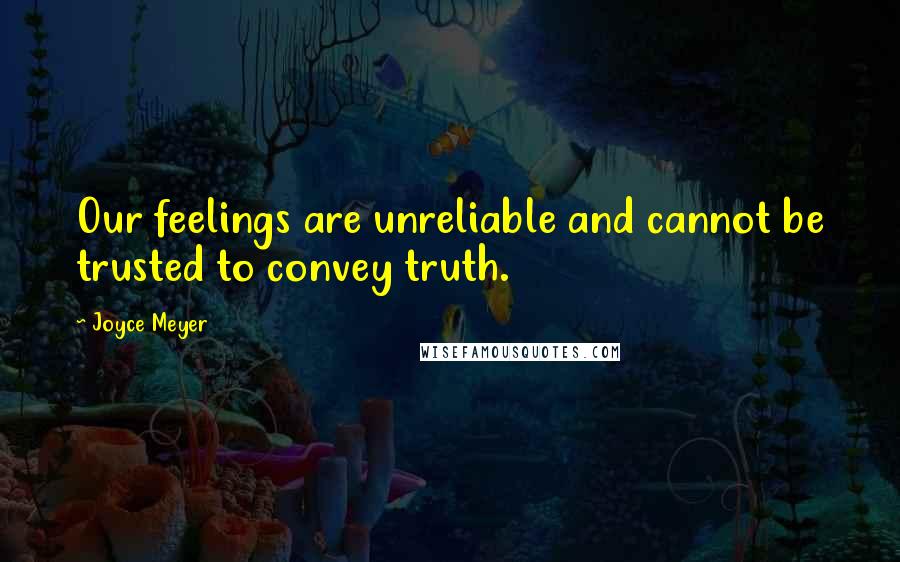 Joyce Meyer Quotes: Our feelings are unreliable and cannot be trusted to convey truth.