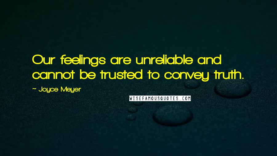 Joyce Meyer Quotes: Our feelings are unreliable and cannot be trusted to convey truth.