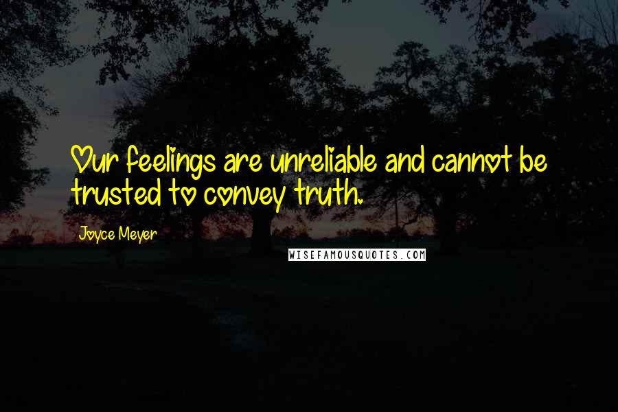 Joyce Meyer Quotes: Our feelings are unreliable and cannot be trusted to convey truth.