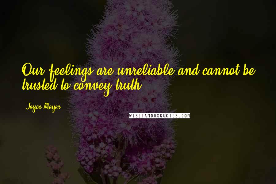 Joyce Meyer Quotes: Our feelings are unreliable and cannot be trusted to convey truth.