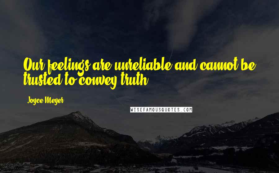 Joyce Meyer Quotes: Our feelings are unreliable and cannot be trusted to convey truth.