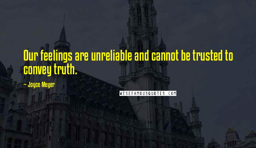 Joyce Meyer Quotes: Our feelings are unreliable and cannot be trusted to convey truth.