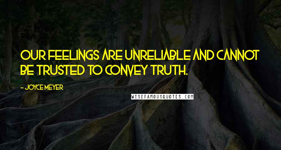 Joyce Meyer Quotes: Our feelings are unreliable and cannot be trusted to convey truth.