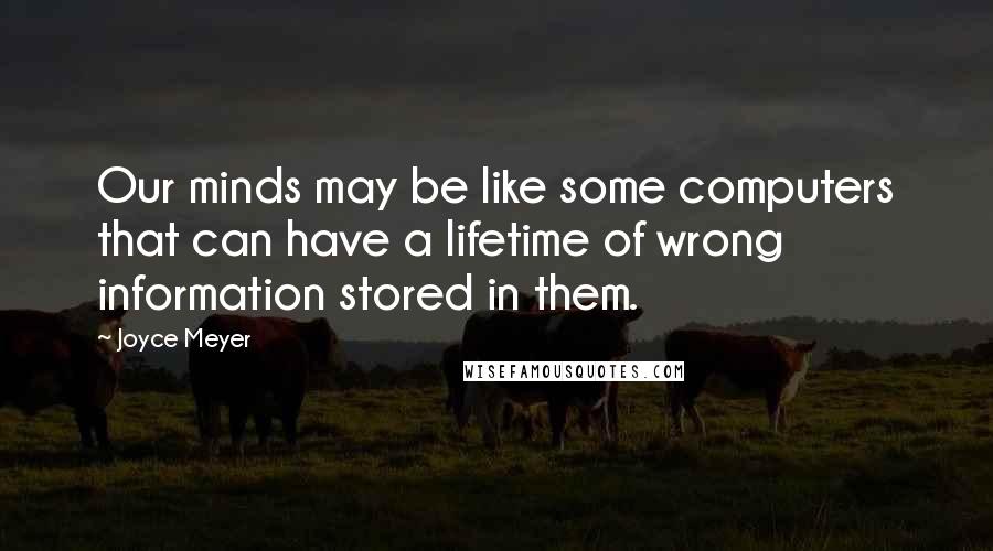 Joyce Meyer Quotes: Our minds may be like some computers that can have a lifetime of wrong information stored in them.