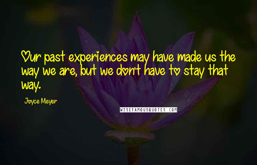 Joyce Meyer Quotes: Our past experiences may have made us the way we are, but we don't have to stay that way.