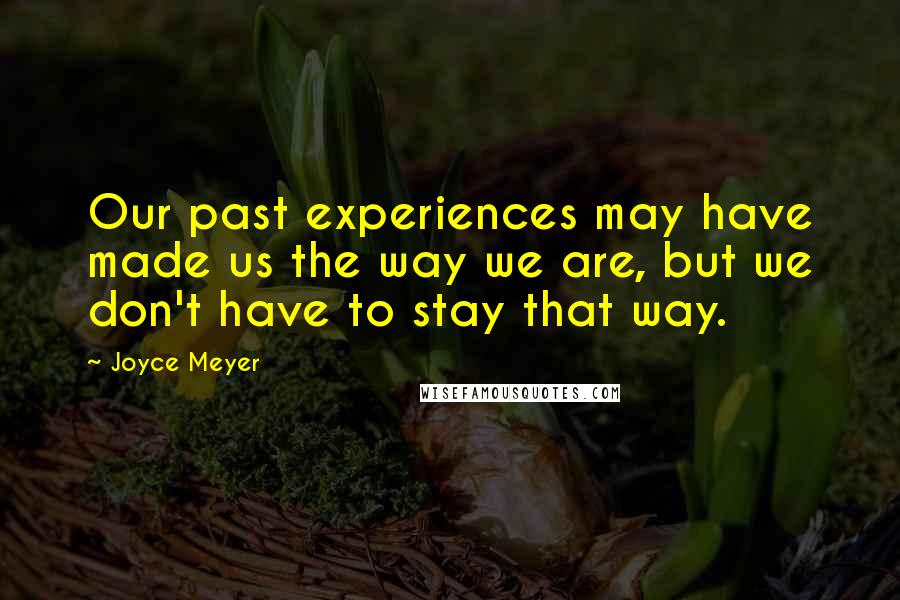 Joyce Meyer Quotes: Our past experiences may have made us the way we are, but we don't have to stay that way.