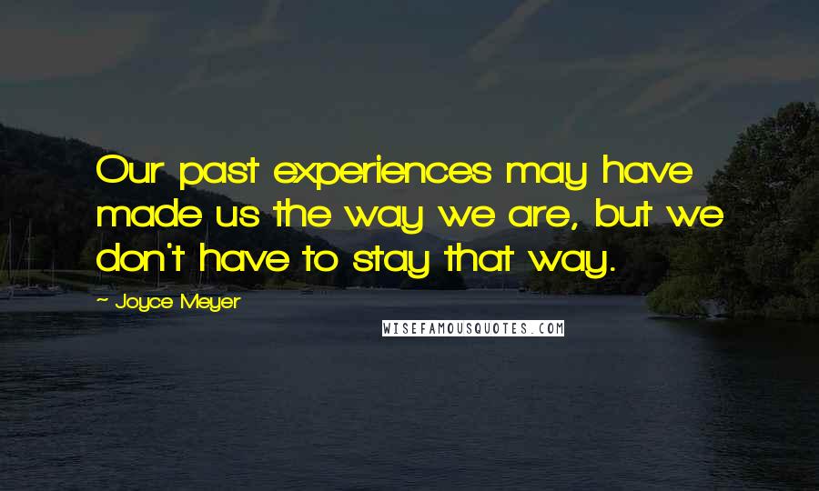 Joyce Meyer Quotes: Our past experiences may have made us the way we are, but we don't have to stay that way.