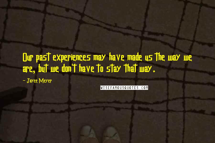 Joyce Meyer Quotes: Our past experiences may have made us the way we are, but we don't have to stay that way.