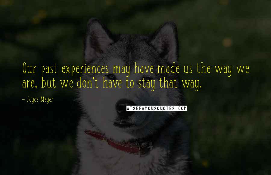 Joyce Meyer Quotes: Our past experiences may have made us the way we are, but we don't have to stay that way.