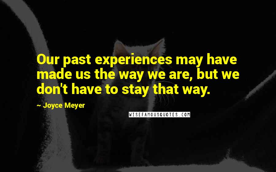 Joyce Meyer Quotes: Our past experiences may have made us the way we are, but we don't have to stay that way.