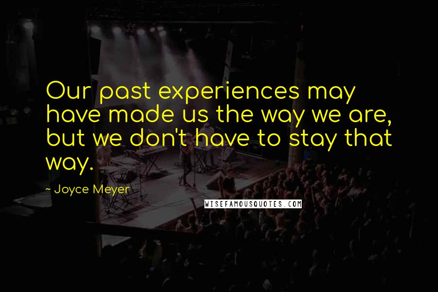 Joyce Meyer Quotes: Our past experiences may have made us the way we are, but we don't have to stay that way.