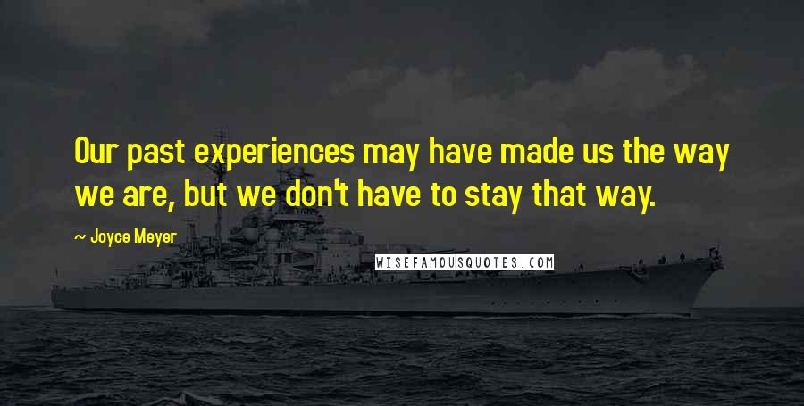 Joyce Meyer Quotes: Our past experiences may have made us the way we are, but we don't have to stay that way.